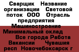 Сварщик › Название организации ­ Световой поток, ООО › Отрасль предприятия ­ Машиностроение › Минимальный оклад ­ 50 000 - Все города Работа » Вакансии   . Чувашия респ.,Новочебоксарск г.